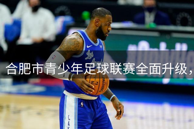 合肥市青少年足球联赛全面升级，打造省级赛事人才培养平台