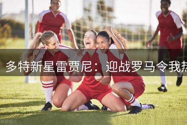 多特新星雷贾尼：迎战罗马令我热血沸腾 盛赞意大利天才中场