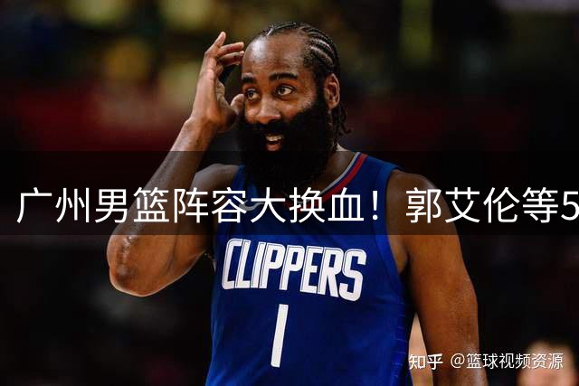 广州男篮阵容大换血！郭艾伦等5将集体离队 前国手转战NBL