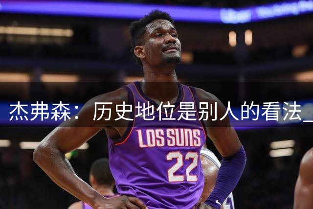 杰弗森：历史地位是别人的看法 老詹不在乎这些才能纯粹享受篮球