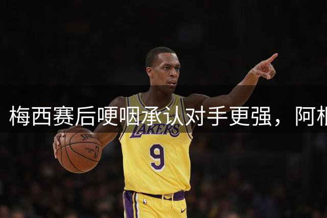 梅西赛后哽咽承认对手更强，阿根廷队暴露致命短板