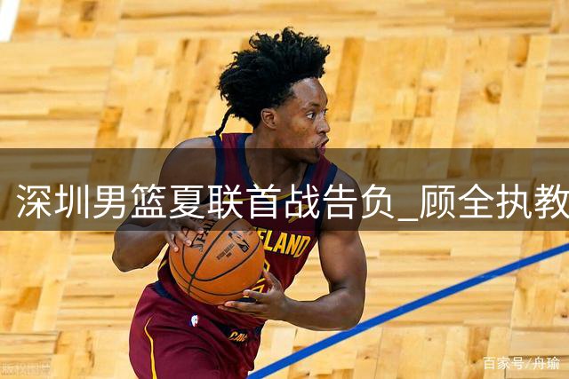 深圳男篮夏联首战告负 顾全执教首秀虽败犹荣
