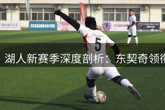 湖人新赛季深度剖析：东契奇领衔的华丽进攻能否弥补防守短板？