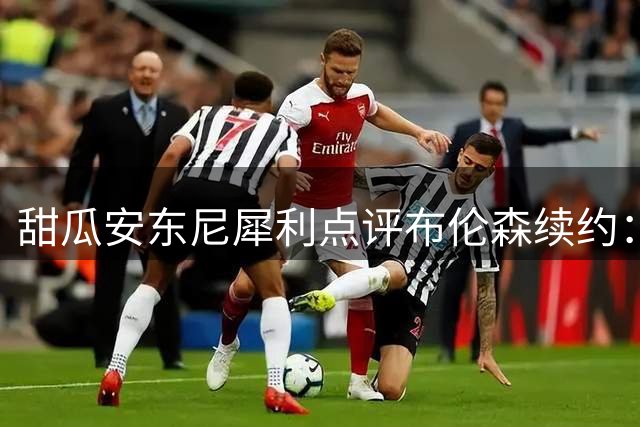 甜瓜安东尼犀利点评布伦森续约：职业球员不该放弃上亿合同