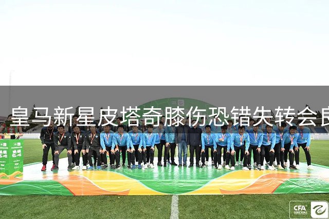 皇马新星皮塔奇膝伤恐错失转会良机 康复期或长达两个月