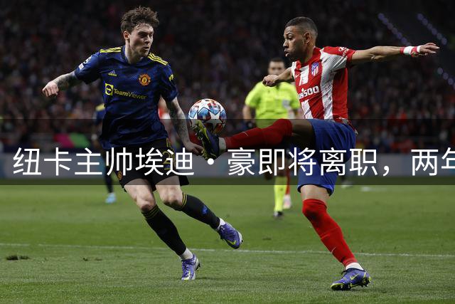 纽卡主帅埃迪·豪即将离职，两年半执教生涯画上句点