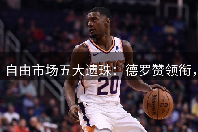 自由市场五大遗珠：德罗赞领衔，威少比尔何去何从？