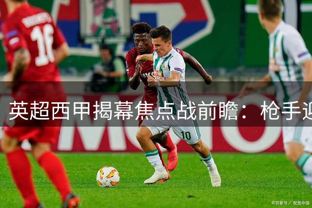 英超西甲揭幕焦点战前瞻：枪手迎战蓝月 升班马挑战黄潜