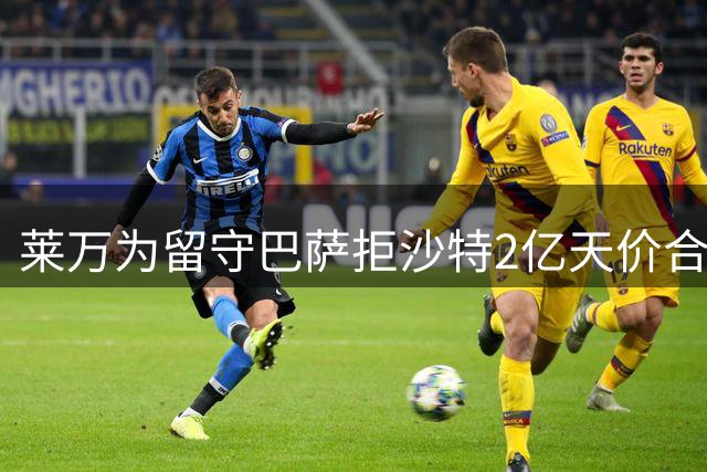 莱万为留守巴萨拒沙特2亿天价合约 最终转投美职联芝加哥火焰