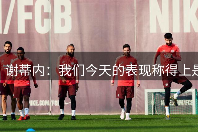 谢蒂内：我们今天的表现称得上是胜利者，胜利献给所有球迷