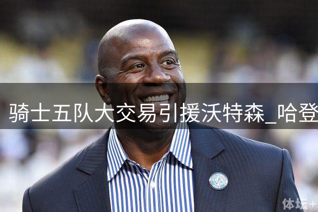 骑士五队大交易引援沃特森 哈登降薪续约助力争冠