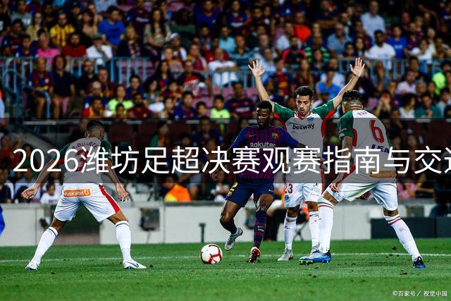 2026潍坊足超决赛观赛指南与交通提醒
